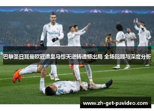 巴黎圣日耳曼欧冠遭皇马惊天逆转遗憾出局 全场回顾与深度分析 巴黎圣日耳曼欧冠遭皇马惊天逆转遗憾出局 全场回顾与深度分析