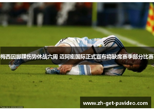 梅西因脚踝伤势休战六周 迈阿密国际正式宣布将缺席赛季部分比赛