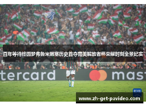 百年等待终圆梦弗鲁米嫩塞历史首夺南美解放者杯荣耀时刻全景纪实