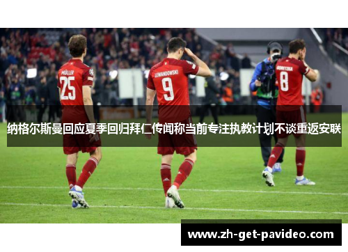 纳格尔斯曼回应夏季回归拜仁传闻称当前专注执教计划不谈重返安联