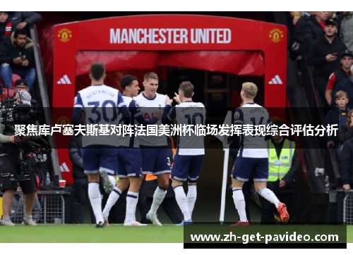 聚焦库卢塞夫斯基对阵法国美洲杯临场发挥表现综合评估分析