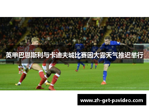 英甲巴恩斯利与卡迪夫城比赛因大雾天气推迟举行 英甲巴恩斯利与卡迪夫城比赛因大雾天气推迟举行
