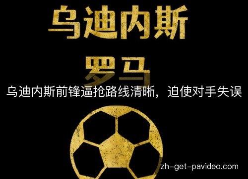 乌迪内斯前锋逼抢路线清晰,迫使对手失误 乌迪内斯前锋逼抢路线清晰,迫使对手失误